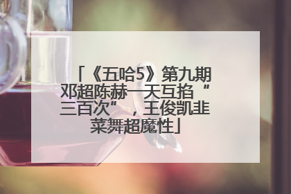 《五哈5》第九期邓超陈赫一天互掐“三百次”，王俊凯韭菜舞超魔性