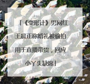 《变形计》男网红王晨正称婚礼被偷拍用于直播带货，回应小丫头缺席