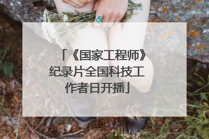 《国家工程师》纪录片全国科技工作者日开播