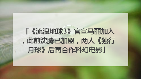 《流浪地球3》官宣马丽加入，此前沈腾已加盟，两人《独行月球》后再合作科幻电影