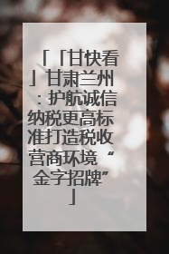 「甘快看」甘肃兰州：护航诚信纳税更高标准打造税收营商环境“金字招牌”