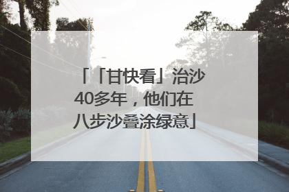 「甘快看」治沙40多年，他们在八步沙叠涂绿意