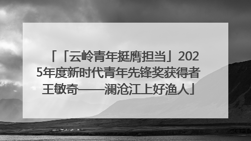 「云岭青年挺膺担当」2025年度新时代青年先锋奖获得者王敏奇——澜沧江上好渔人