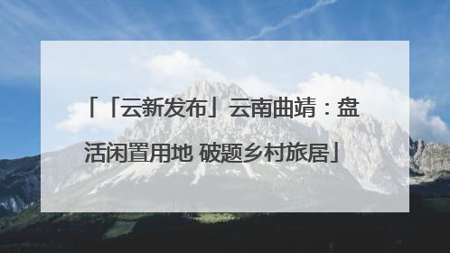 「云新发布」云南曲靖：盘活闲置用地 破题乡村旅居