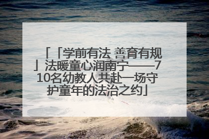 「学前有法 善育有规」法暖童心润南宁——710名幼教人共赴一场守护童年的法治之约