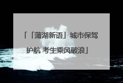 「蒲湖新语」城市保驾护航 考生乘风破浪