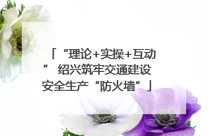 “理论+实操+互动” 绍兴筑牢交通建设安全生产“防火墙”