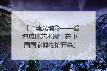 “琉光璃彩——淄博琉璃艺术展”在中国国家博物馆开幕