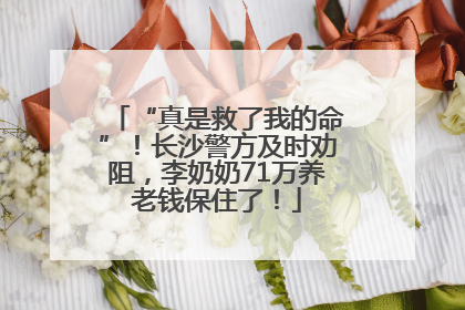 “真是救了我的命”！长沙警方及时劝阻，李奶奶71万养老钱保住了！