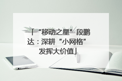“移动之星”段鹏达：深耕“小网格” 发挥大价值