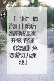 “粽”情洛阳丨隋唐洛阳城宠客升级 背诵《离骚》免费游览九洲池