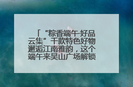 “粽香端午·好品云集”千款特色好物邂逅江南雅韵，这个端午来吴山广场解锁“浙里烟火气”