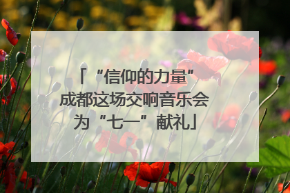 “信仰的力量” 成都这场交响音乐会为“七一”献礼