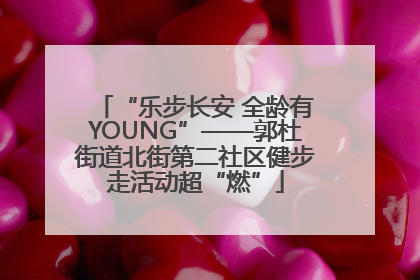 “乐步长安 全龄有YOUNG”——郭杜街道北街第二社区健步走活动超“燃”