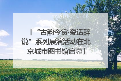 “古韵今赏·瓷话辞说”系列展演活动在北京城市图书馆启幕
