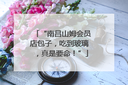 “南昌山姆会员店包子，吃到玻璃，真是要命！”