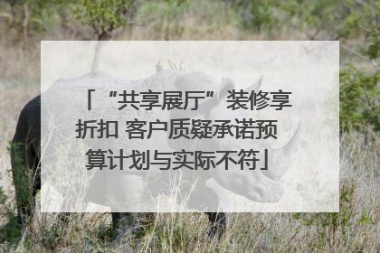 “共享展厅”装修享折扣 客户质疑承诺预算计划与实际不符