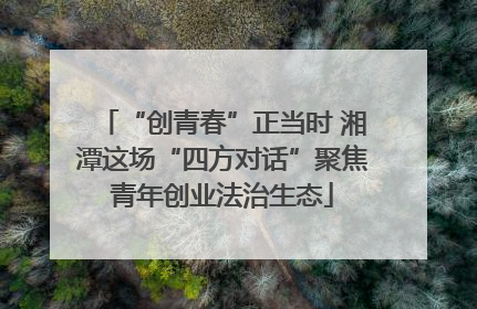 “创青春”正当时 湘潭这场“四方对话”聚焦青年创业法治生态