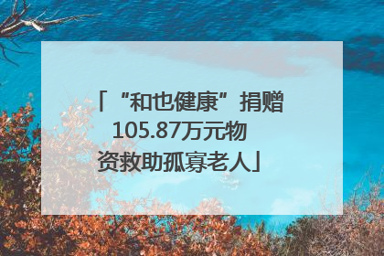 “和也健康”捐赠105.87万元物资救助孤寡老人