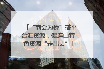 “商会为桥”搭平台汇资源，促连山特色资源“走出去”