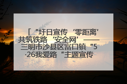 “圩日宣传‘零距离’共筑铁路‘安全网’——三明市沙县区富口镇“5·26我爱路“主题宣传活动成效显著