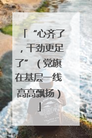 “心齐了，干劲更足了”（党旗在基层一线高高飘扬）