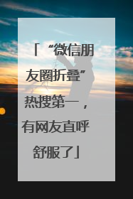 “微信朋友圈折叠”热搜第一，有网友直呼舒服了