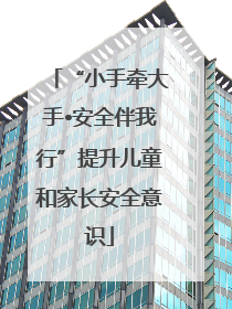 “小手牵大手•安全伴我行”提升儿童和家长安全意识