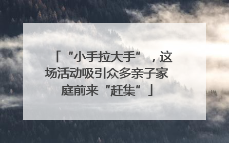 “小手拉大手”，这场活动吸引众多亲子家庭前来“赶集”