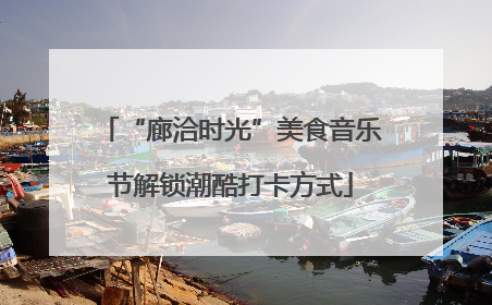 “廊洽时光”美食音乐节解锁潮酷打卡方式