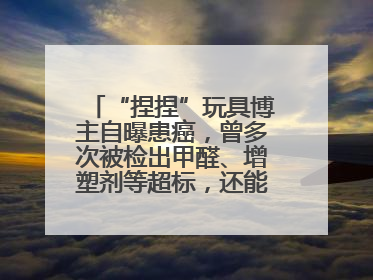 “捏捏”玩具博主自曝患癌，曾多次被检出甲醛、增塑剂等超标，还能玩吗？