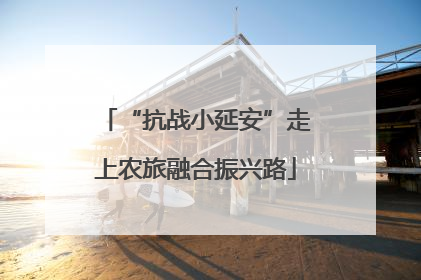 “抗战小延安”走上农旅融合振兴路