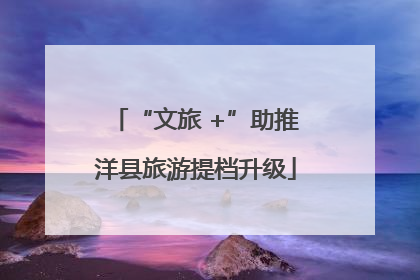 “文旅 +”助推洋县旅游提档升级