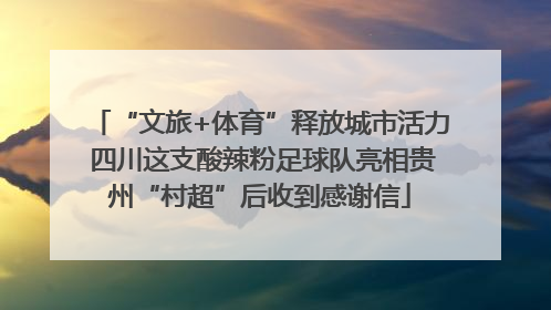 “文旅+体育”释放城市活力 四川这支酸辣粉足球队亮相贵州“村超”后收到感谢信