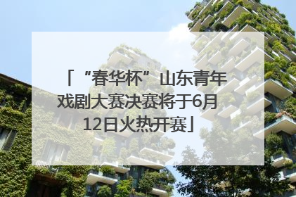 “春华杯”山东青年戏剧大赛决赛将于6月12日火热开赛