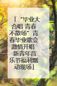 “毕业大合唱 青春不散场”青春毕业歌会激情开唱  新青年音乐节福利燃动现场