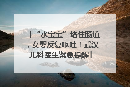 “水宝宝”堵住肠道，女婴反复呕吐！武汉儿科医生紧急提醒