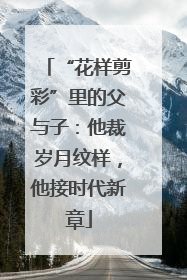 “花样剪彩”里的父与子：他裁岁月纹样，他接时代新章