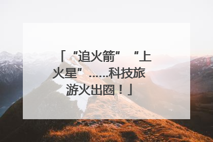 “追火箭”“上火星”……科技旅游火出圈！