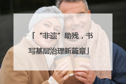 “非遗”助残，书写基层治理新篇章