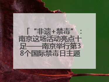 “非遗+禁毒”：南京这场活动亮点十足——南京举行第38个国际禁毒日主题宣传活动