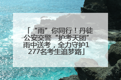“雨”你同行！丹徒公安交警“护考天团”雨中送考，全力守护1277名考生追梦路