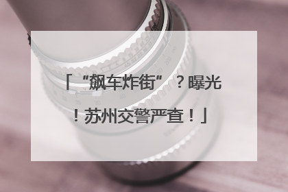 “飙车炸街”？曝光！苏州交警严查！