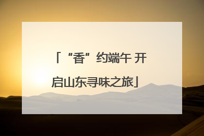 “香”约端午 开启山东寻味之旅