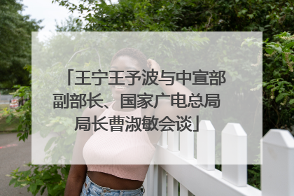 王宁王予波与中宣部副部长、国家广电总局局长曹淑敏会谈