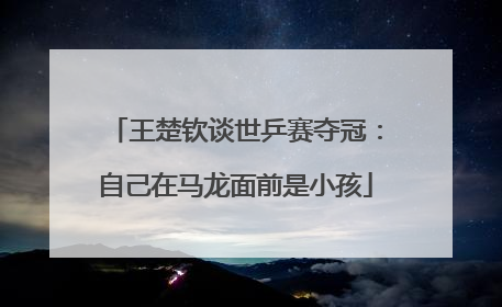 王楚钦谈世乒赛夺冠：自己在马龙面前是小孩