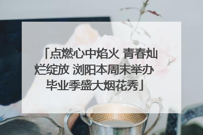 点燃心中焰火 青春灿烂绽放 浏阳本周末举办毕业季盛大烟花秀