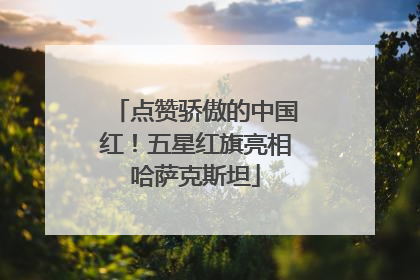 点赞骄傲的中国红！五星红旗亮相哈萨克斯坦