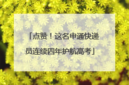 点赞！这名申通快递员连续四年护航高考