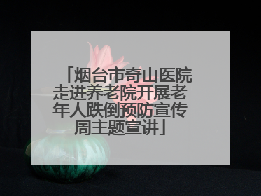 烟台市奇山医院走进养老院开展老年人跌倒预防宣传周主题宣讲